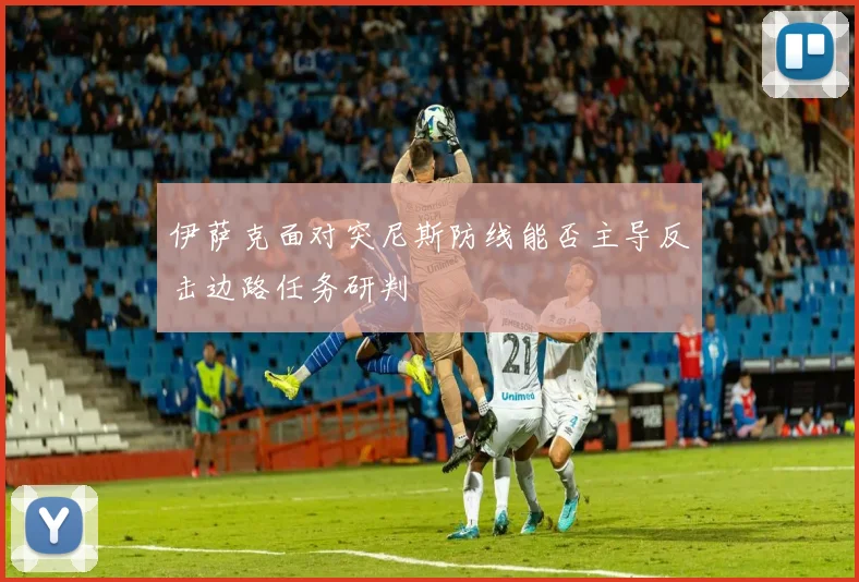 伊萨克面对突尼斯防线能否主导反击边路任务研判