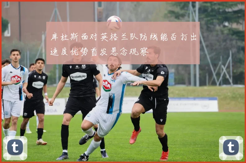 库杜斯面对英格兰队防线能否打出速度优势首发悬念观察