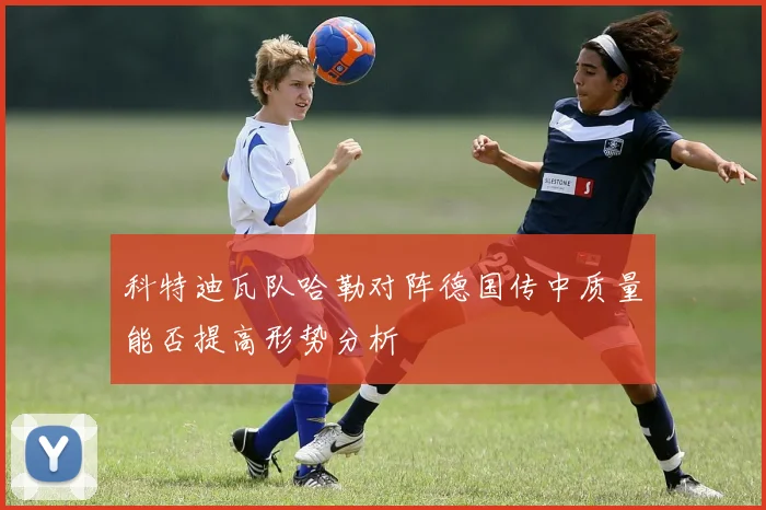 科特迪瓦队哈勒对阵德国传中质量能否提高形势分析