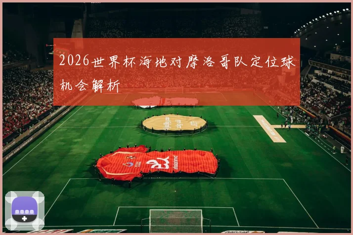 2026世界杯海地对摩洛哥队定位球机会解析