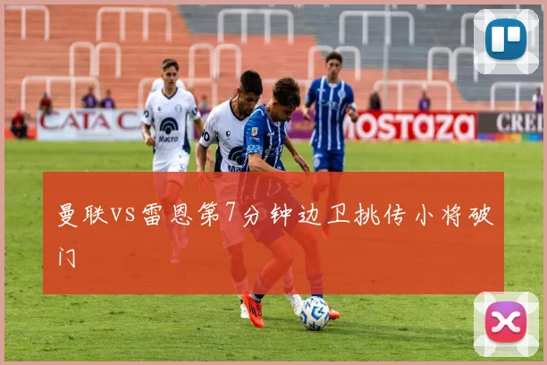 曼联vs雷恩第7分钟边卫挑传小将破门