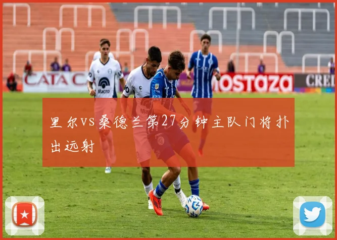里尔vs桑德兰第27分钟主队门将扑出远射