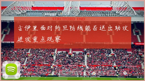 古伊里面对约旦防线能否送出助攻进攻重点观察