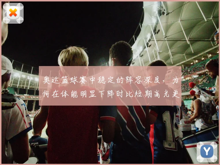奥运篮球赛中稳定的阵容深度,为何在体能明显下降时比短期高光更可靠