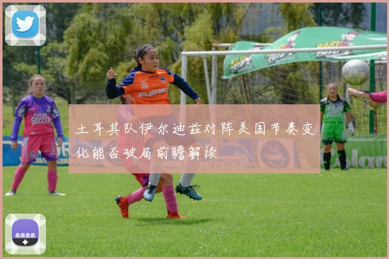 土耳其队伊尔迪兹对阵美国节奏变化能否破局前瞻解读