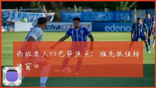 西班牙人vs巴萨焦点:谁先抓住转换窗口