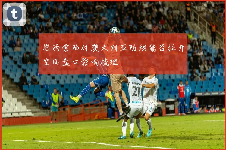恩西索面对澳大利亚防线能否拉开空间盘口影响梳理
