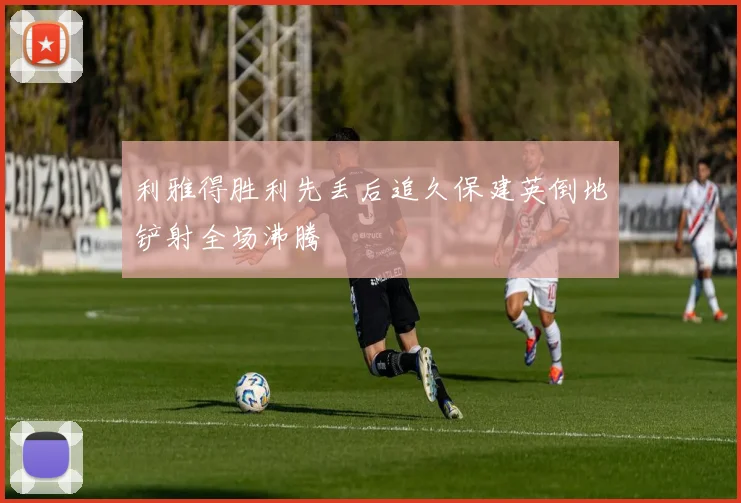 利雅得胜利先丢后追久保建英倒地铲射全场沸腾