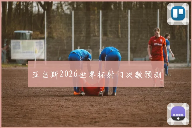 亚当斯2026世界杯射门次数预测